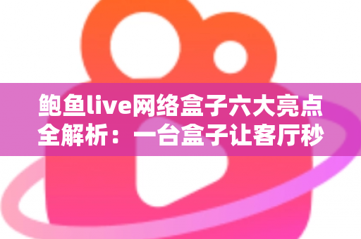 鲍鱼live网络盒子六大亮点全解析：一台盒子让客厅秒变家庭影院中心