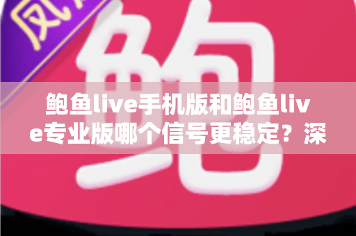 鲍鱼live手机版和鲍鱼live专业版哪个信号更稳定？深度对比解析与实用选择指南