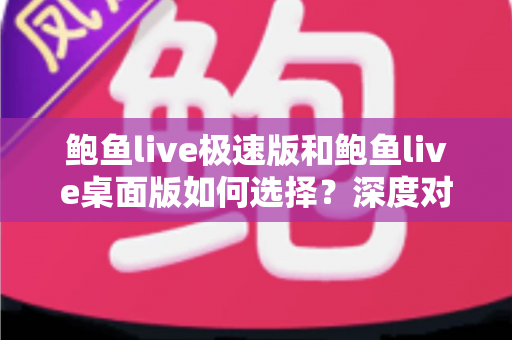 鲍鱼live极速版和鲍鱼live桌面版如何选择？深度对比助你找到最适合自己的观看方式