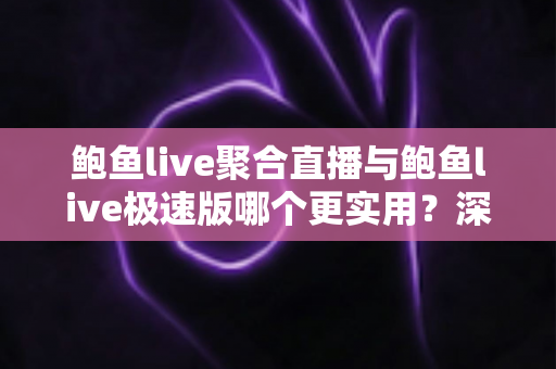 鲍鱼live聚合直播与鲍鱼live极速版哪个更实用？深度对比评测助你找到最合适的直播体验
