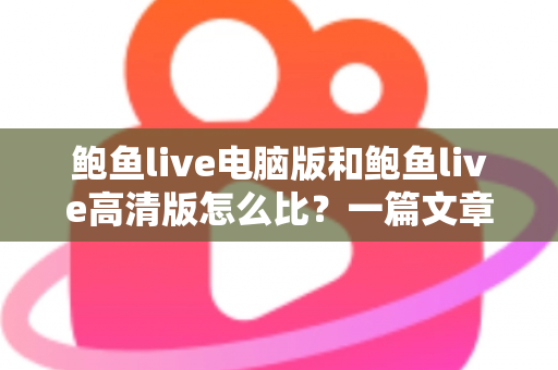 鲍鱼live电脑版和鲍鱼live高清版怎么比?一篇文章带你全面看懂两大版本差异与选择攻略 鲍鱼live电脑版和鲍鱼live高清版怎么比?一篇文章带你全面看懂两大版本差异与选择攻略