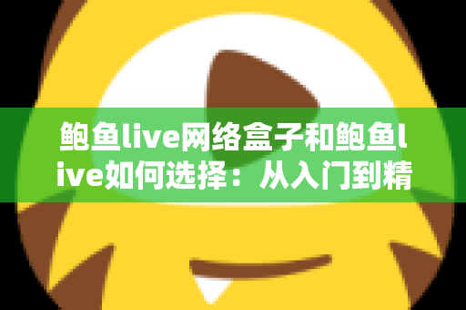 鲍鱼live网络盒子和鲍鱼live如何选择：从入门到精通的完整选购指南