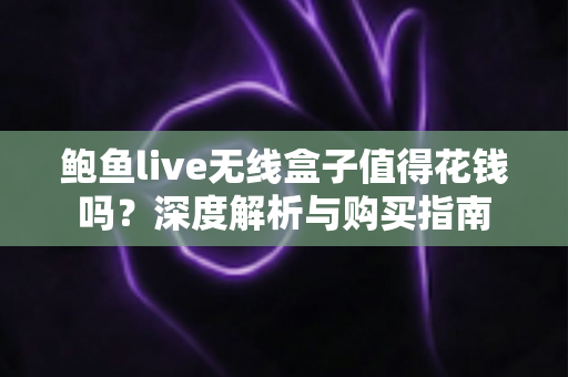 鲍鱼live无线盒子值得花钱吗？深度解析与购买指南