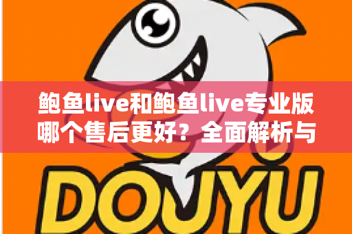 鲍鱼live和鲍鱼live专业版哪个售后更好？全面解析与实用选择指南