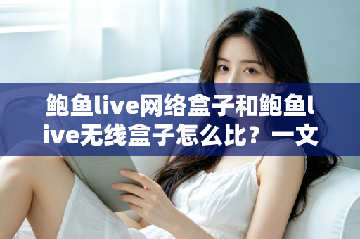 鲍鱼live网络盒子和鲍鱼live无线盒子怎么比?一文看懂两者区别、优缺点与选购建议 鲍鱼live网络盒子和鲍鱼live无线盒子怎么比?一文看懂两者区别、优缺点与选购建议