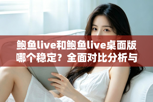 鲍鱼live和鲍鱼live桌面版哪个稳定?全面对比分析与实用选择指南 鲍鱼live和鲍鱼live桌面版哪个稳定?全面对比分析与实用选择指南