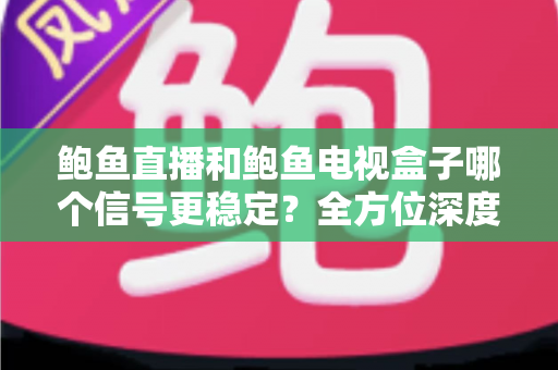 鲍鱼直播和鲍鱼电视盒子哪个信号更稳定？全方位深度对比与选购指南