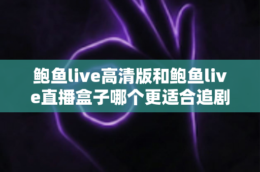 鲍鱼live高清版和鲍鱼live直播盒子哪个更适合追剧？全方位对比与选购指南