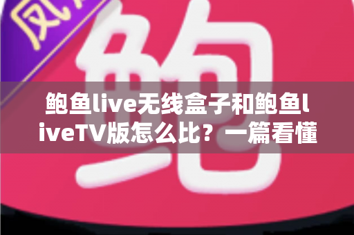鲍鱼live无线盒子和鲍鱼liveTV版怎么比？一篇看懂两大版本核心差异与选购全攻略