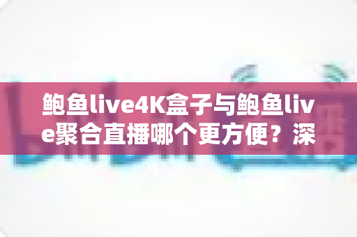 鲍鱼live4K盒子与鲍鱼live聚合直播哪个更方便?深度对比解析,助你找到最省心的大屏观影方案 鲍鱼live4K盒子与鲍鱼live聚合直播哪个更方便?深度对比解析,助你找到最省心的大屏观影方案