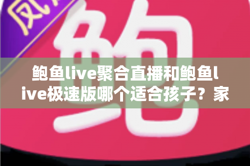 鲍鱼live聚合直播和鲍鱼live极速版哪个适合孩子？家长必读的直播平台安全指南