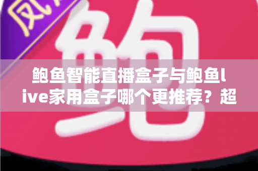 鲍鱼智能直播盒子与鲍鱼live家用盒子哪个更推荐？超全对比评测与选购指南帮你一次看懂