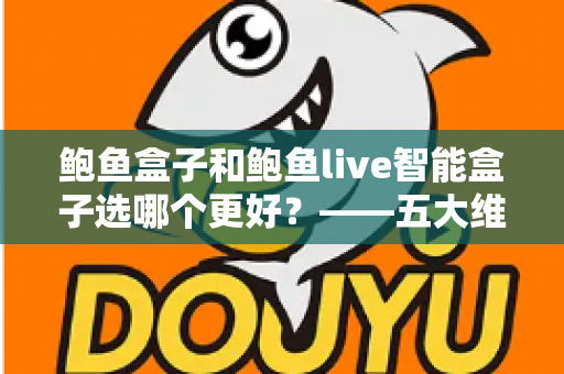 鲍鱼盒子和鲍鱼live智能盒子选哪个更好？——五大维度全面对比与选购指南