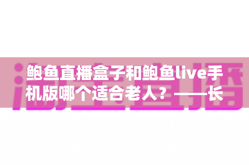 鲍鱼直播盒子和鲍鱼live手机版哪个适合老人?——长辈观看设备选购与使用全指南 鲍鱼直播盒子和鲍鱼live手机版哪个适合老人?——长辈观看设备选购与使用全指南