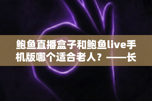 鲍鱼直播盒子和鲍鱼live手机版哪个适合老人？——长辈观看设备选购与使用全指南