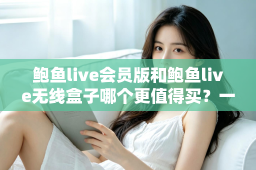 鲍鱼live会员版和鲍鱼live无线盒子哪个更值得买?一篇看懂的全面对比指南 鲍鱼live会员版和鲍鱼live无线盒子哪个更值得买?一篇看懂的全面对比指南