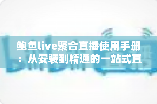鲍鱼live聚合直播使用手册：从安装到精通的一站式直播观看操作指南