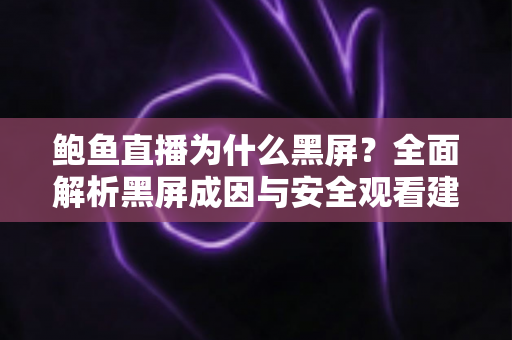 鲍鱼直播为什么黑屏?全面解析黑屏成因与安全观看建议 鲍鱼直播为什么黑屏?全面解析黑屏成因与安全观看建议