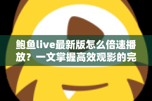鲍鱼live最新版怎么倍速播放？一文掌握高效观影的完整教程与实用技巧