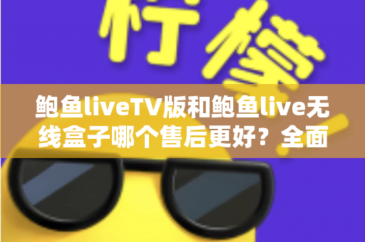 鲍鱼liveTV版和鲍鱼live无线盒子哪个售后更好？全面解析两大版本的售后差异与选购指南