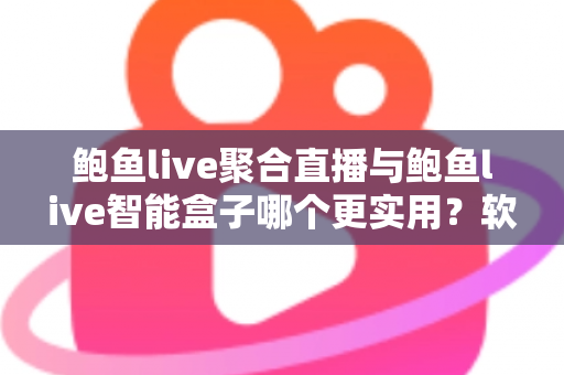鲍鱼live聚合直播与鲍鱼live智能盒子哪个更实用？软件与硬件全维度深度对比指南