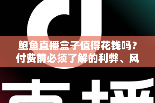 鲍鱼直播盒子值得花钱吗?付费前必须了解的利弊、风险与避坑指南 鲍鱼直播盒子值得花钱吗?付费前必须了解的利弊、风险与避坑指南