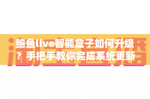 鲍鱼live智能盒子如何升级？手把手教你完成系统更新的完整实操指南