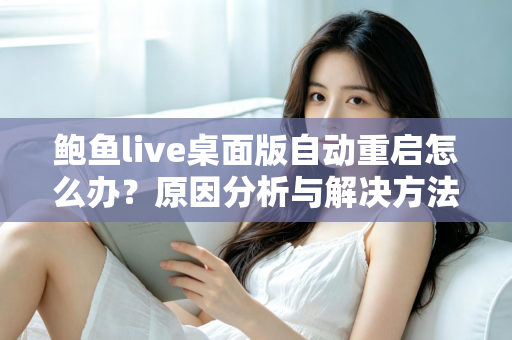 鲍鱼live桌面版自动重启怎么办？原因分析与解决方法全攻略，助你快速恢复稳定观看体验