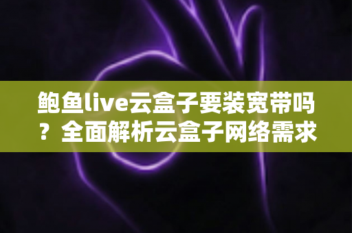 鲍鱼live云盒子要装宽带吗?全面解析云盒子网络需求与安装使用指南 鲍鱼live云盒子要装宽带吗?全面解析云盒子网络需求与安装使用指南