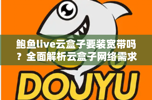 鲍鱼live云盒子要装宽带吗?全面解析云盒子网络需求与安装使用指南 鲍鱼live云盒子要装宽带吗?全面解析云盒子网络需求与安装使用指南