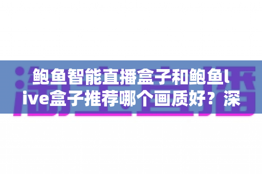 鲍鱼智能直播盒子和鲍鱼live盒子推荐哪个画质好?深度对比与选购全指南 鲍鱼智能直播盒子和鲍鱼live盒子推荐哪个画质好?深度对比与选购全指南