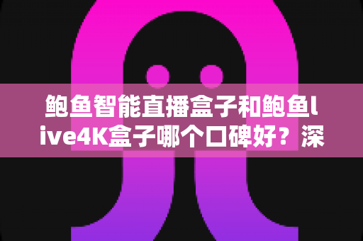 鲍鱼智能直播盒子和鲍鱼live4K盒子哪个口碑好？深度测评与选购指南一文看懂