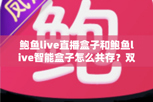 鲍鱼live直播盒子和鲍鱼live智能盒子怎么共存?双盒子协同使用完全指南 鲍鱼live直播盒子和鲍鱼live智能盒子怎么共存?双盒子协同使用完全指南