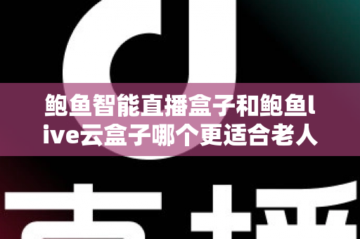 鲍鱼智能直播盒子和鲍鱼live云盒子哪个更适合老人用?专为中老年用户打造的电视盒子选购指南与真实体验分享 鲍鱼智能直播盒子和鲍鱼live云盒子哪个更适合老人用?专为中老年用户打造的电视盒子选购指南与真实体验分享