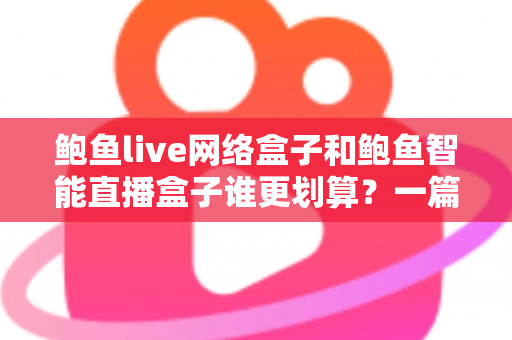 鲍鱼live网络盒子和鲍鱼智能直播盒子谁更划算？一篇讲透性价比的选购指南