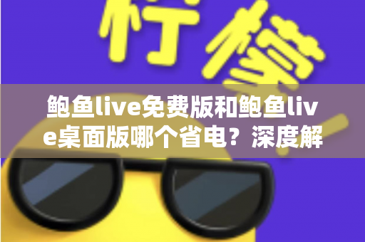 鲍鱼live免费版和鲍鱼live桌面版哪个省电？深度解析功耗差异与实用省电指南