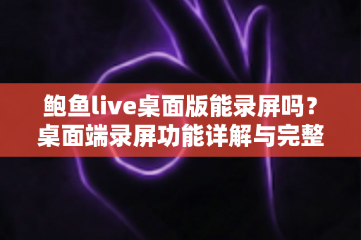 鲍鱼live桌面版能录屏吗?桌面端录屏功能详解与完整操作指南 鲍鱼live桌面版能录屏吗?桌面端录屏功能详解与完整操作指南