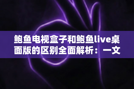 鲍鱼电视盒子和鲍鱼live桌面版的区别全面解析:一文看懂两者差异,选对版本畅享大屏观影体验 鲍鱼电视盒子和鲍鱼live桌面版的区别全面解析:一文看懂两者差异,选对版本畅享大屏观影体验