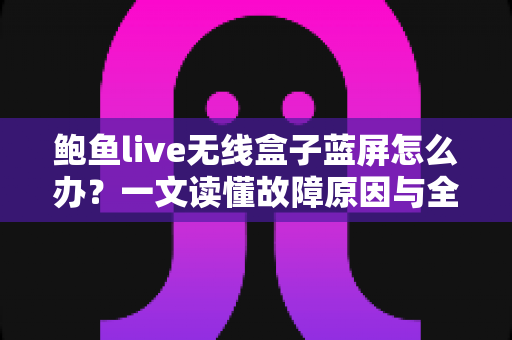 鲍鱼live无线盒子蓝屏怎么办?一文读懂故障原因与全流程修复方案,快速找回流畅观影体验 鲍鱼live无线盒子蓝屏怎么办?一文读懂故障原因与全流程修复方案,快速找回流畅观影体验