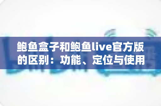 鲍鱼盒子和鲍鱼live官方版的区别：功能、定位与使用体验全面对比指南
