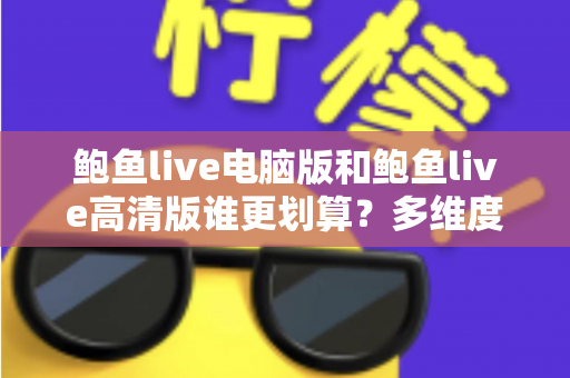 鲍鱼live电脑版和鲍鱼live高清版谁更划算？多维度对比助你做出最优选择
