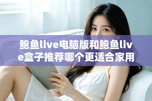 鲍鱼live电脑版和鲍鱼live盒子推荐哪个更适合家用？深度对比与选购全攻略