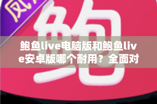 鲍鱼live电脑版和鲍鱼live安卓版哪个耐用?全面对比分析与实用选购指南 鲍鱼live电脑版和鲍鱼live安卓版哪个耐用?全面对比分析与实用选购指南