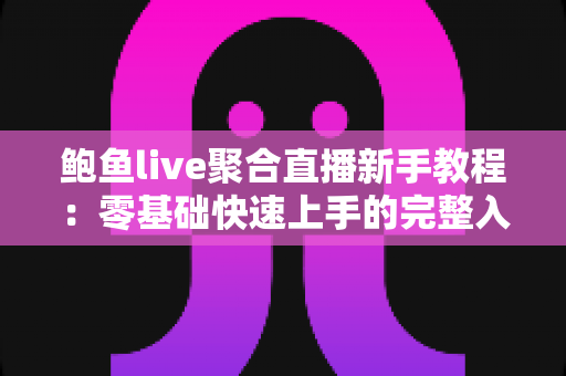 鲍鱼live聚合直播新手教程：零基础快速上手的完整入门指南与实用技巧合集