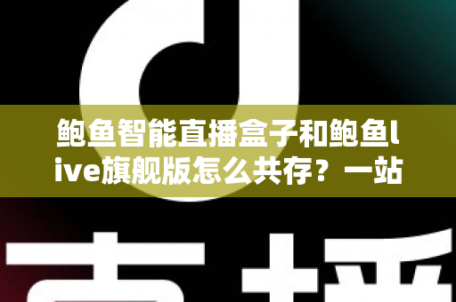 鲍鱼智能直播盒子和鲍鱼live旗舰版怎么共存？一站式双版本安装使用全攻略
