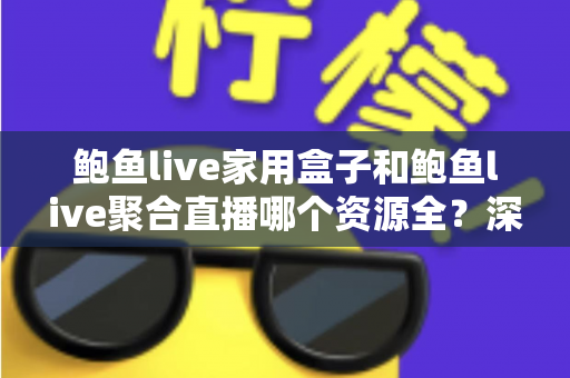 鲍鱼live家用盒子和鲍鱼live聚合直播哪个资源全?深度对比帮你选对观影方案 鲍鱼live家用盒子和鲍鱼live聚合直播哪个资源全?深度对比帮你选对观影方案