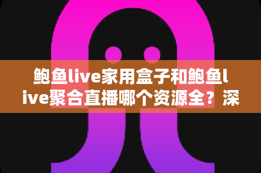 鲍鱼live家用盒子和鲍鱼live聚合直播哪个资源全？深度对比帮你选对观影方案