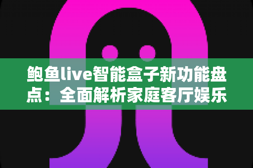 鲍鱼live智能盒子新功能盘点：全面解析家庭客厅娱乐的升级利器
