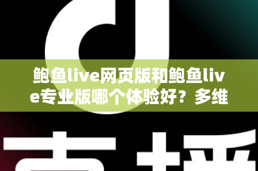 鲍鱼live网页版和鲍鱼live专业版哪个体验好？多维度深度对比，帮你找到最适合自己的使用方案