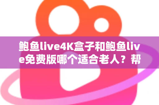 鲍鱼live4K盒子和鲍鱼live免费版哪个适合老人？帮长辈挑对电视直播方案的超全指南